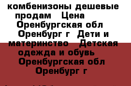 комбенизоны дешевые продам › Цена ­ 300 - Оренбургская обл., Оренбург г. Дети и материнство » Детская одежда и обувь   . Оренбургская обл.,Оренбург г.